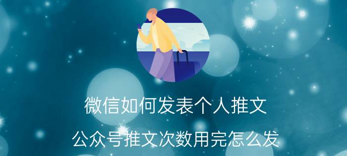 微信如何发表个人推文 公众号推文次数用完怎么发？